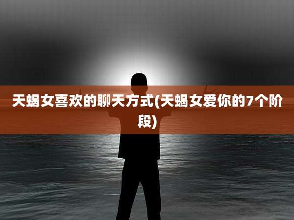 天蝎女喜欢的聊天方式(天蝎女爱你的7个阶段)