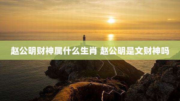 赵公明财神属什么生肖 赵公明是文财神吗