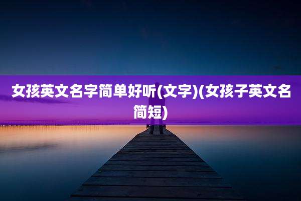 女孩英文名字简单好听(文字)(女孩子英文名简短)