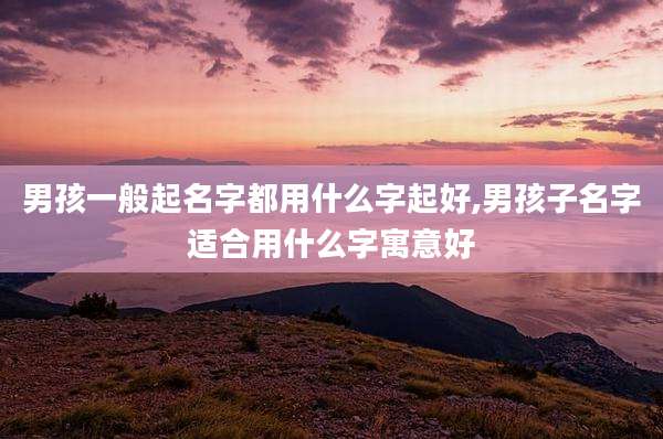 男孩一般起名字都用什么字起好,男孩子名字适合用什么字寓意好