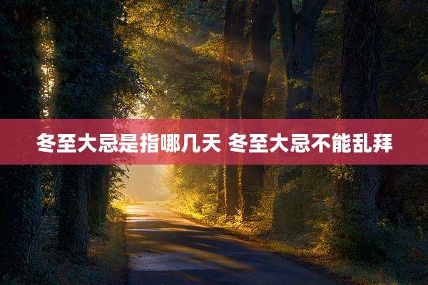 冬至大忌是指哪几天 冬至大忌不能乱拜