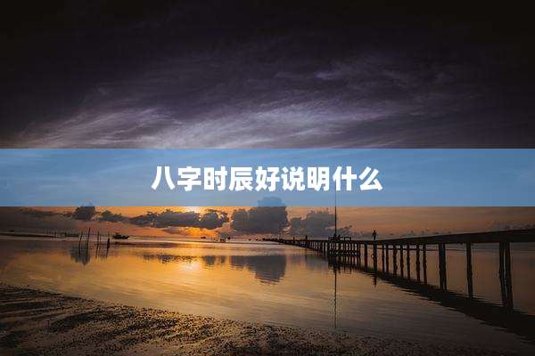 八字时辰好说明什么