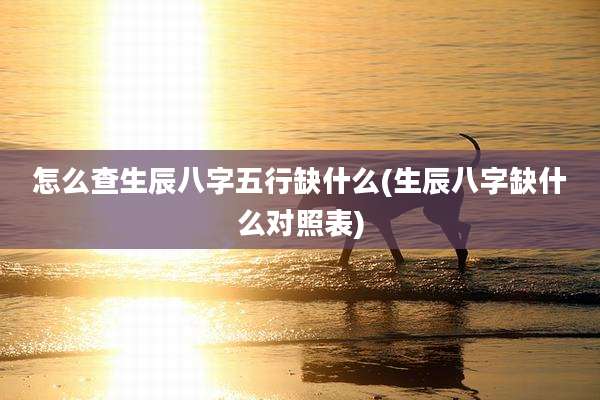 怎么查生辰八字五行缺什么(生辰八字缺什么对照表)