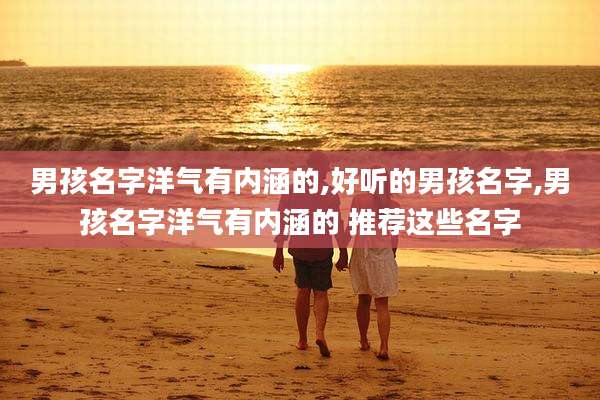男孩名字洋气有内涵的,好听的男孩名字,男孩名字洋气有内涵的 推荐这些名字