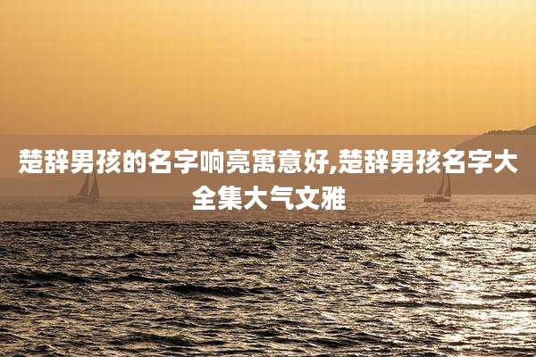 楚辞男孩的名字响亮寓意好,楚辞男孩名字大全集大气文雅