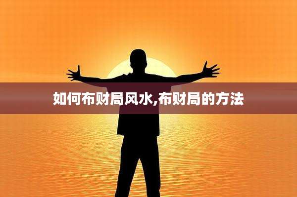 如何布财局风水,布财局的方法