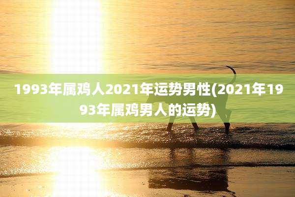 1993年属鸡人2021年运势男性(2021年1993年属鸡男人的运势)