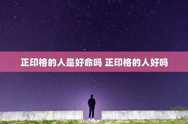 正印格的人是好命吗 正印格的人好吗