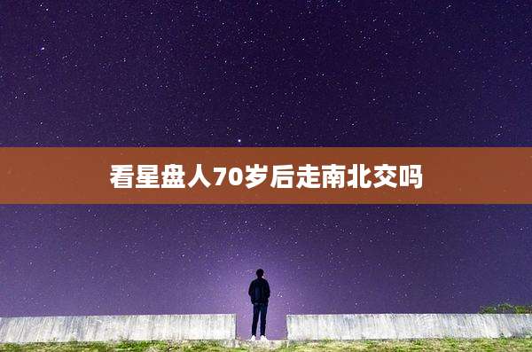 看星盘人70岁后走南北交吗