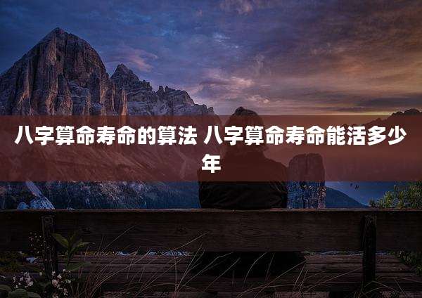 八字算命寿命的算法 八字算命寿命能活多少年
