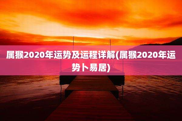 属猴2020年运势及运程详解(属猴2020年运势卜易居)