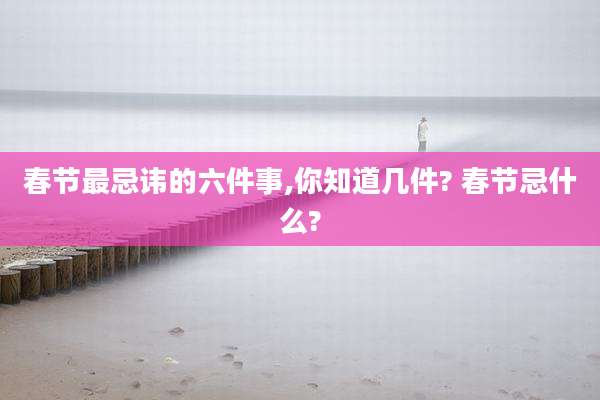 春节最忌讳的六件事,你知道几件? 春节忌什么?