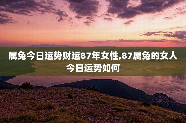 属兔今日运势财运87年女性,87属兔的女人今日运势如何