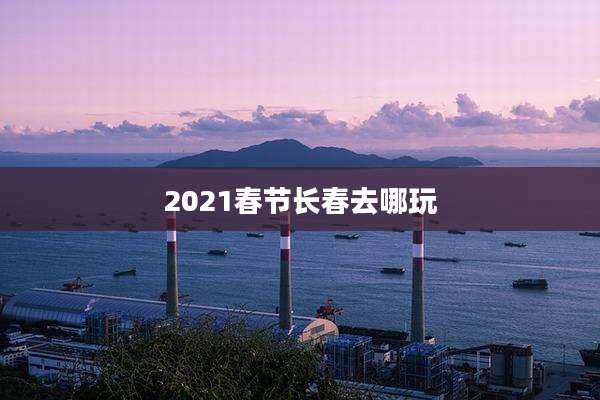 2021春节长春去哪玩