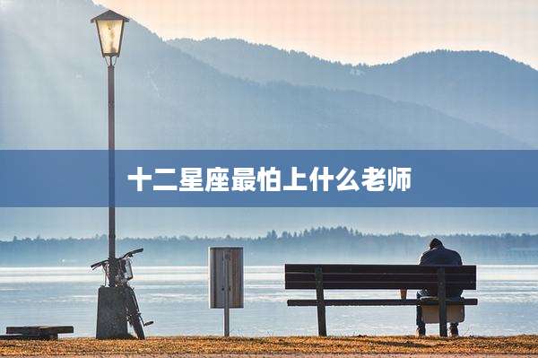 十二星座最怕上什么老师