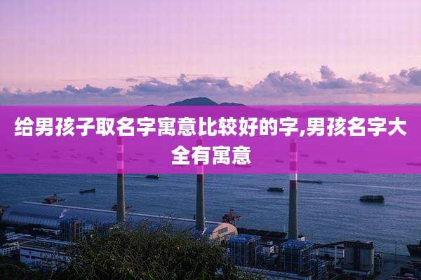 给男孩子取名字寓意比较好的字,男孩名字大全有寓意