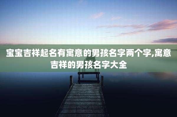 宝宝吉祥起名有寓意的男孩名字两个字,寓意吉祥的男孩名字大全