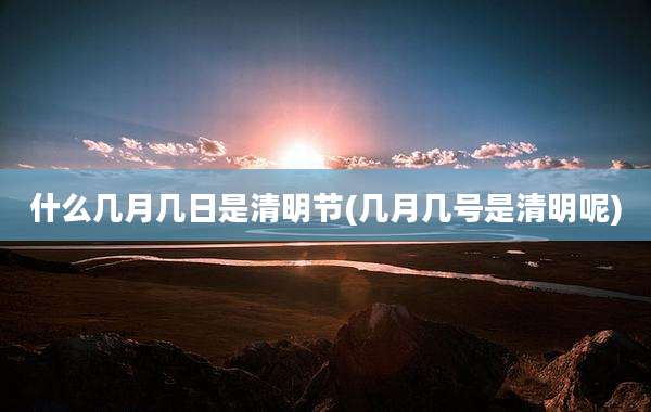 什么几月几日是清明节(几月几号是清明呢)