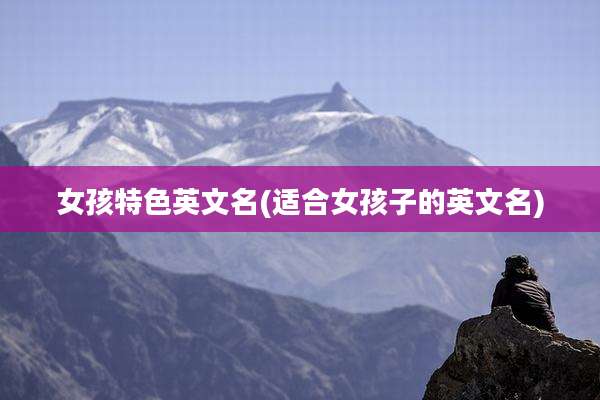 女孩特色英文名(适合女孩子的英文名)