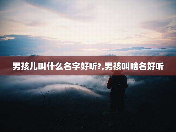 男孩儿叫什么名字好听?,男孩叫啥名好听