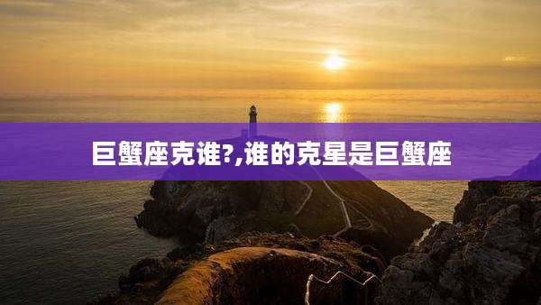 巨蟹座克谁?,谁的克星是巨蟹座