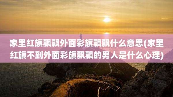 家里红旗飘飘外面彩旗飘飘什么意思(家里红旗不到外面彩旗飘飘的男人是什么心理)