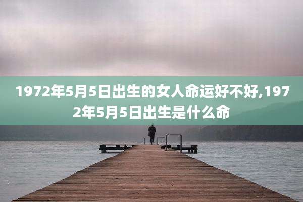 1972年5月5日出生的女人命运好不好,1972年5月5日出生是什么命