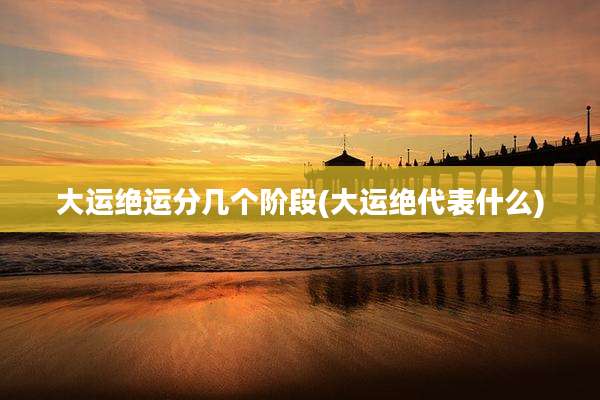 大运绝运分几个阶段(大运绝代表什么)