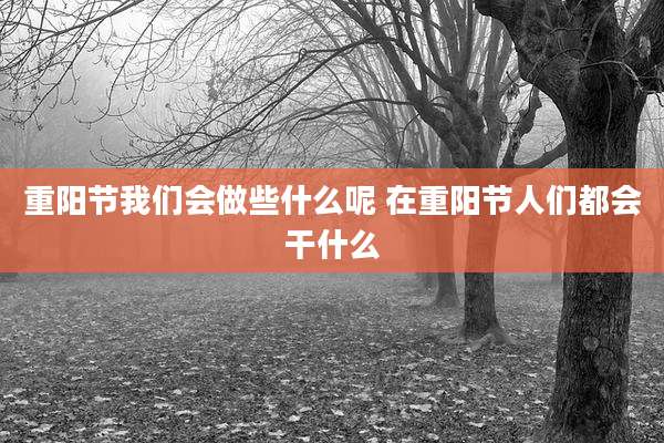 重阳节我们会做些什么呢 在重阳节人们都会干什么