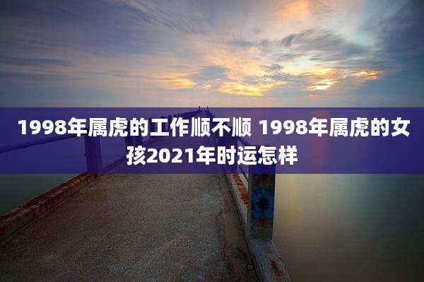 1998年属虎的工作顺不顺 1998年属虎的女孩2021年时运怎样