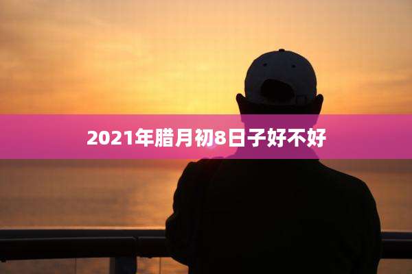 2021年腊月初8日子好不好