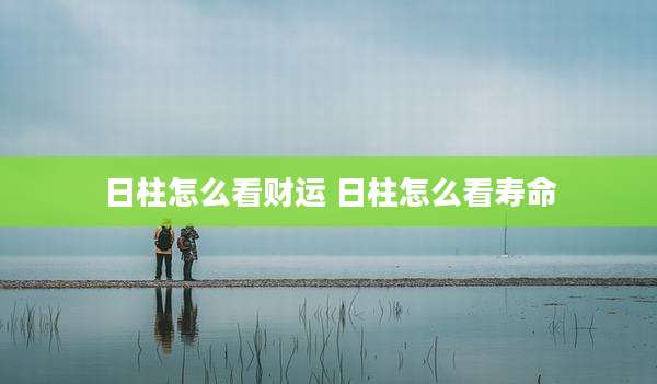 日柱怎么看财运 日柱怎么看寿命