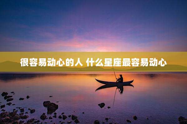 很容易动心的人 什么星座最容易动心