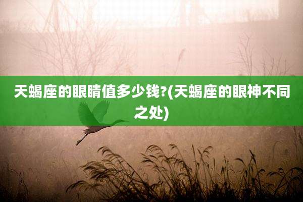 天蝎座的眼睛值多少钱?(天蝎座的眼神不同之处)