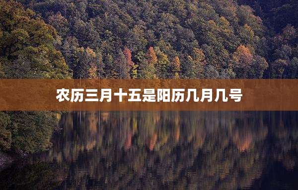 农历三月十五是阳历几月几号