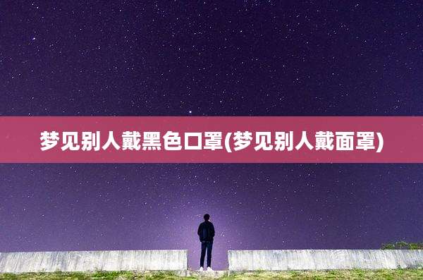 梦见别人戴黑色口罩(梦见别人戴面罩)