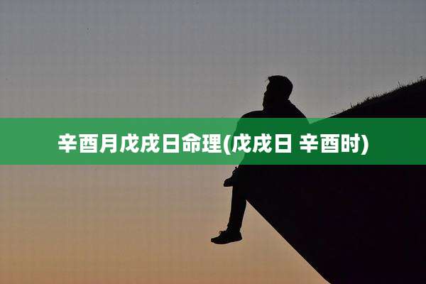 辛酉月戊戌日命理(戊戌日 辛酉时)