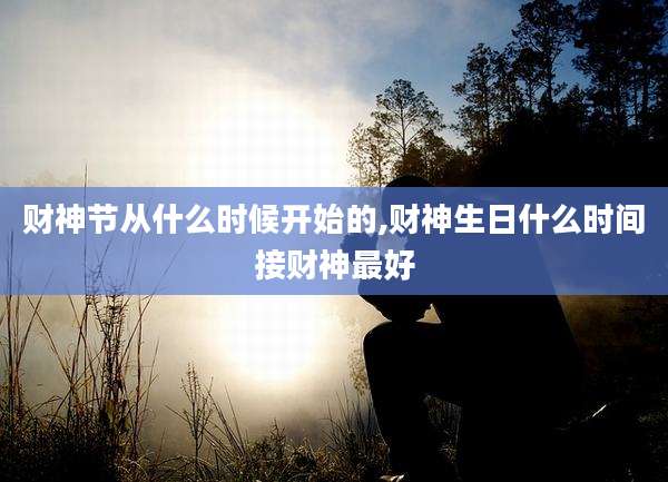 财神节从什么时候开始的,财神生日什么时间接财神最好