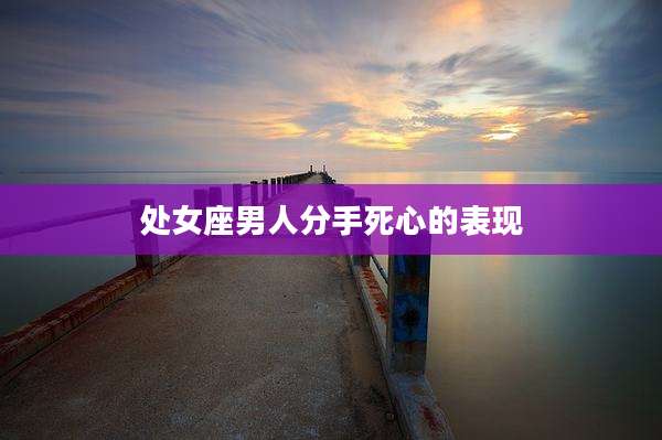 处女座男人分手死心的表现