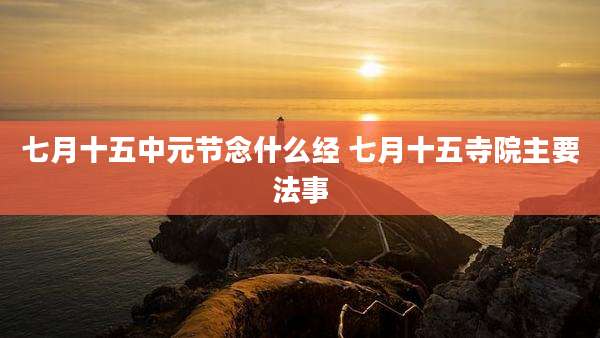 七月十五中元节念什么经 七月十五寺院主要法事