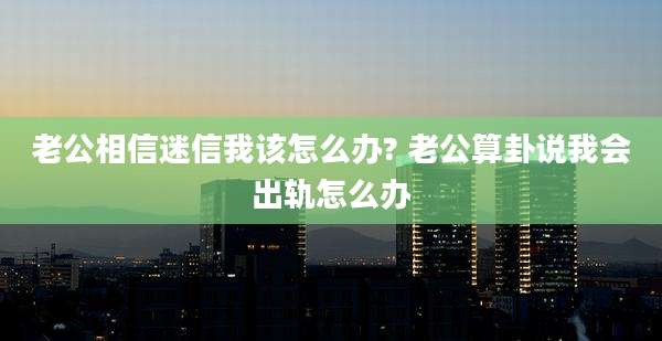 老公相信迷信我该怎么办? 老公算卦说我会出轨怎么办