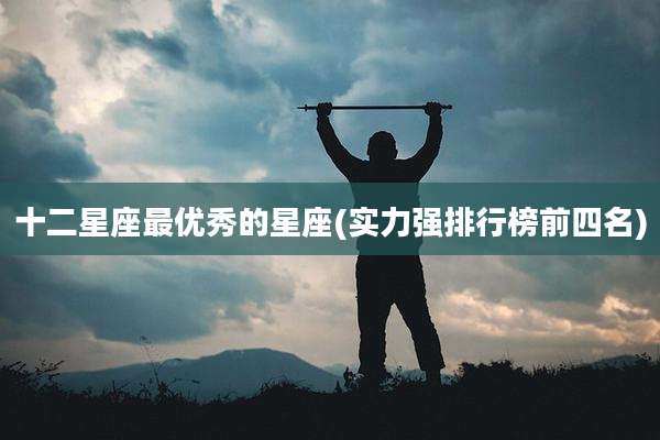 十二星座最优秀的星座(实力强排行榜前四名)