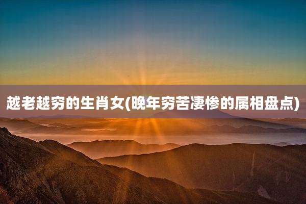 越老越穷的生肖女(晚年穷苦凄惨的属相盘点)