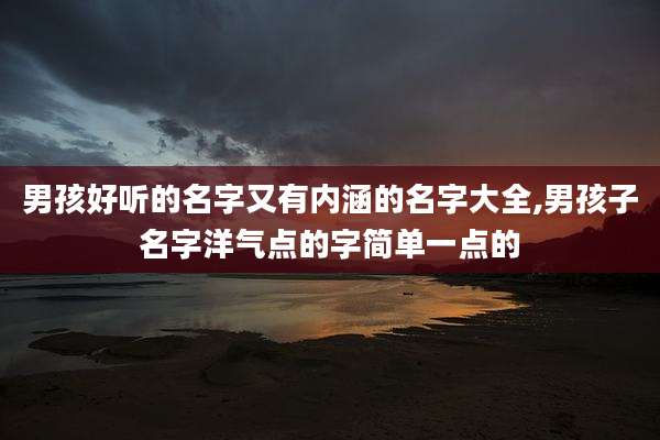 男孩好听的名字又有内涵的名字大全,男孩子名字洋气点的字简单一点的