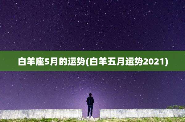 白羊座5月的运势(白羊五月运势2021)
