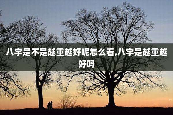 八字是不是越重越好呢怎么看,八字是越重越好吗