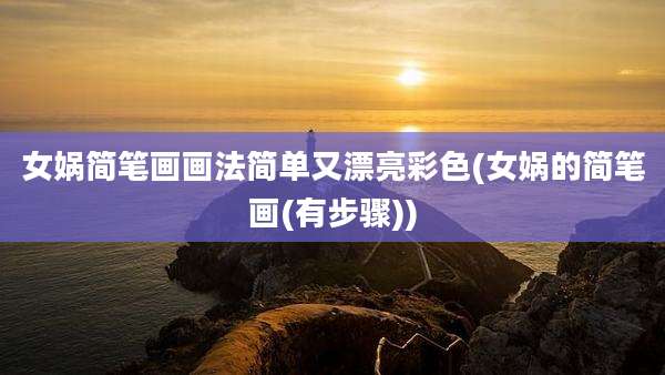 女娲简笔画画法简单又漂亮彩色(女娲的简笔画(有步骤))