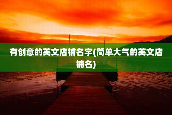 有创意的英文店铺名字(简单大气的英文店铺名)