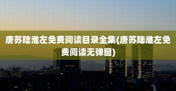 唐苏陆淮左免费阅读目录全集(唐苏陆淮左免费阅读无弹窗)
