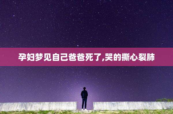 孕妇梦见自己爸爸死了,哭的撕心裂肺